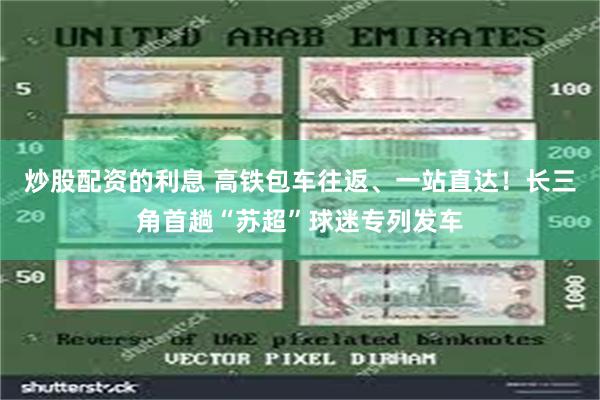 炒股配资的利息 高铁包车往返、一站直达！长三角首趟“苏超”球迷专列发车