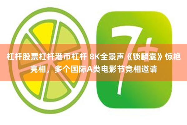杠杆股票杠杆港币杠杆 8K全景声《锁麟囊》惊艳亮相，多个国际A类电影节竞相邀请