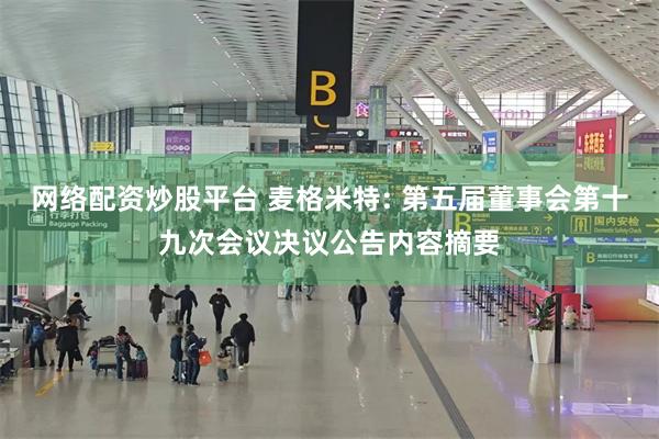 网络配资炒股平台 麦格米特: 第五届董事会第十九次会议决议公告内容摘要