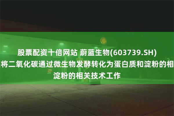 股票配资十倍网站 蔚蓝生物(603739.SH):尚未开展将二氧化碳通过微生物发酵转化为蛋白质和淀粉的相关技术工作