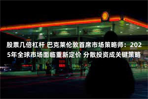 股票几倍杠杆 巴克莱伦敦首席市场策略师：2025年全球市场面临重新定价 分散投资成关键策略