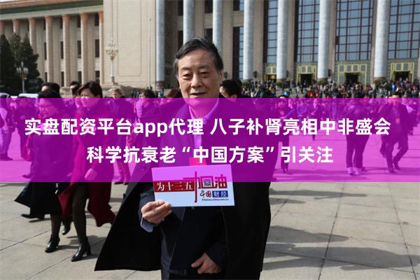 实盘配资平台app代理 八子补肾亮相中非盛会 科学抗衰老“中国方案”引关注