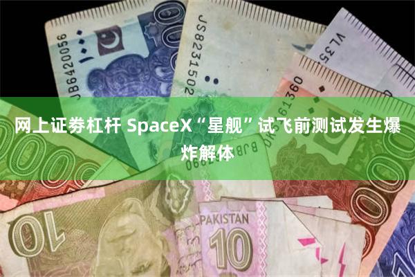 网上证劵杠杆 SpaceX“星舰”试飞前测试发生爆炸解体