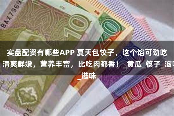 实盘配资有哪些APP 夏天包饺子，这个馅可劲吃，清爽鲜嫩，营养丰富，比吃肉都香！_黄瓜_筷子_滋味