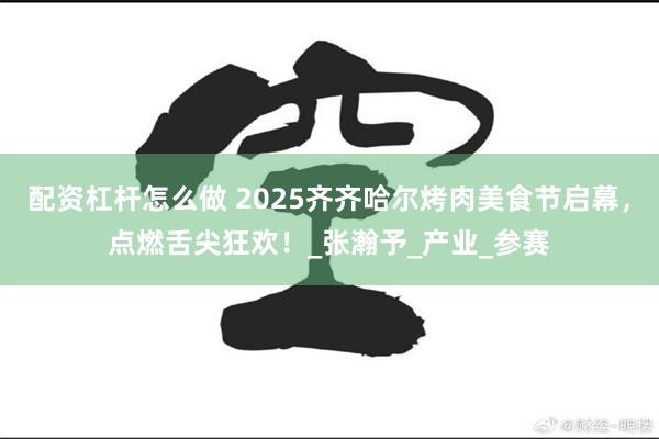 配资杠杆怎么做 2025齐齐哈尔烤肉美食节启幕，点燃舌尖狂欢！_张瀚予_产业_参赛