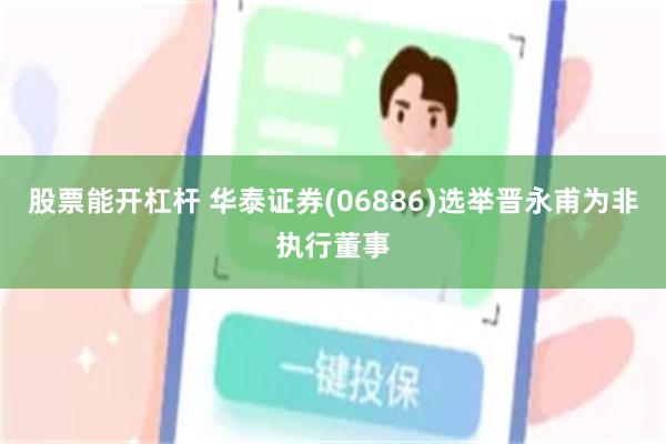 股票能开杠杆 华泰证券(06886)选举晋永甫为非执行董事