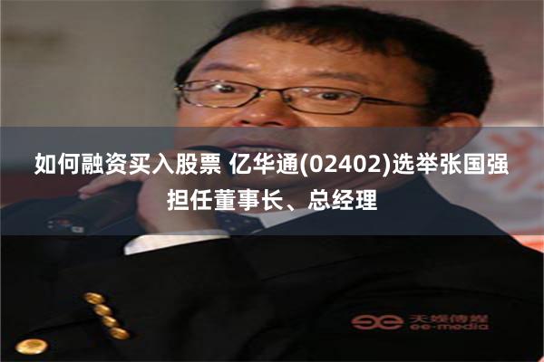 如何融资买入股票 亿华通(02402)选举张国强担任董事长、总经理