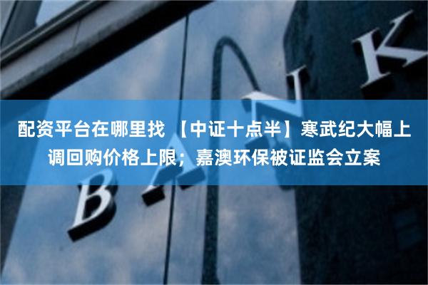 配资平台在哪里找 【中证十点半】寒武纪大幅上调回购价格上限；嘉澳环保被证监会立案