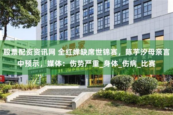 股票配资资讯网 全红婵缺席世锦赛，陈芋汐母亲言中预示，媒体：伤势严重_身体_伤病_比赛