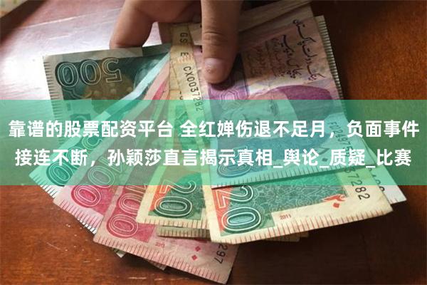 靠谱的股票配资平台 全红婵伤退不足月，负面事件接连不断，孙颖莎直言揭示真相_舆论_质疑_比赛