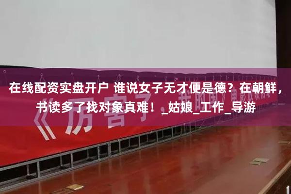 在线配资实盘开户 谁说女子无才便是德？在朝鲜，书读多了找对象真难！_姑娘_工作_导游