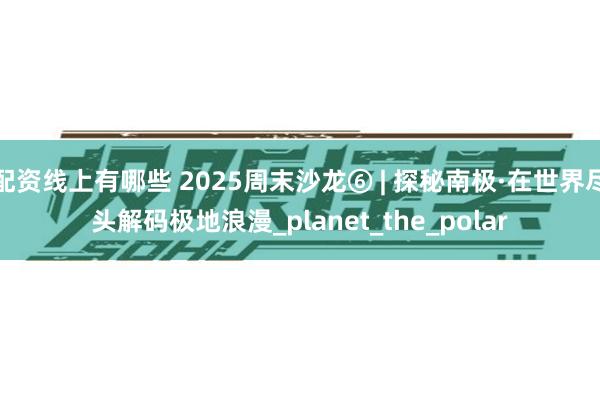 配资线上有哪些 2025周末沙龙⑥ | 探秘南极·在世界尽头解码极地浪漫_planet_the_polar