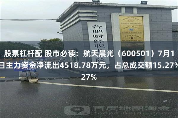 股票杠杆配 股市必读：航天晨光（600501）7月1日主力资金净流出4518.78万元，占总成交额15.27%