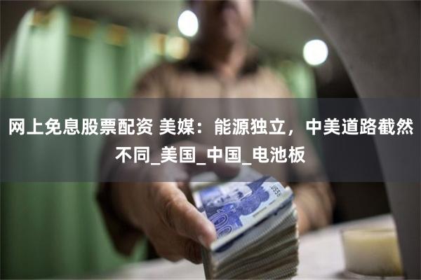 网上免息股票配资 美媒：能源独立，中美道路截然不同_美国_中国_电池板