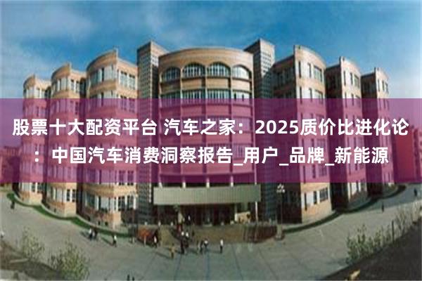 股票十大配资平台 汽车之家：2025质价比进化论：中国汽车消费洞察报告_用户_品牌_新能源