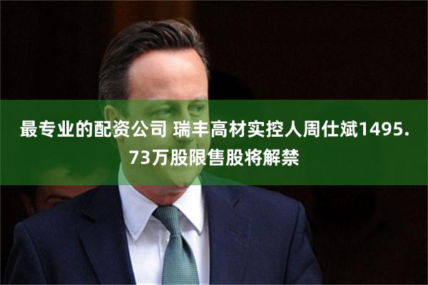 最专业的配资公司 瑞丰高材实控人周仕斌1495.73万股限售股将解禁