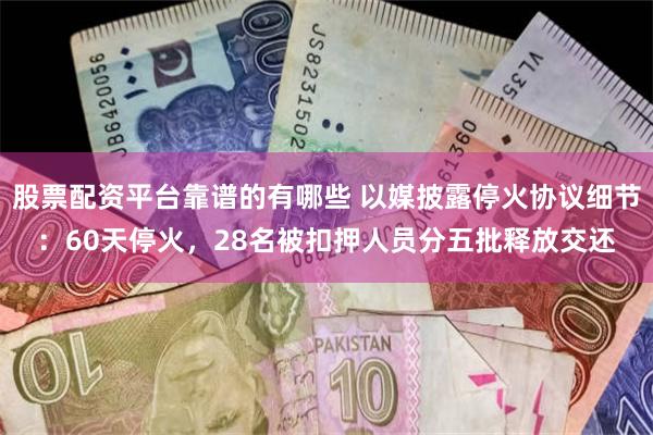 股票配资平台靠谱的有哪些 以媒披露停火协议细节：60天停火，28名被扣押人员分五批释放交还
