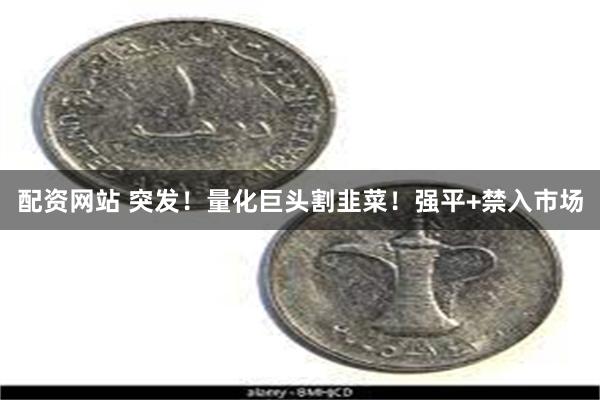 配资网站 突发！量化巨头割韭菜！强平+禁入市场