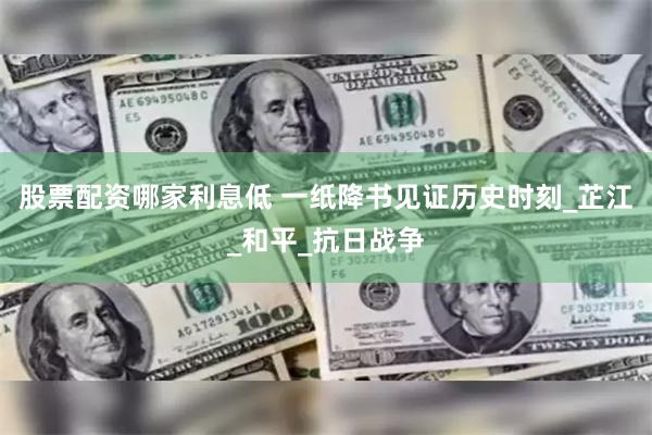 股票配资哪家利息低 一纸降书见证历史时刻_芷江_和平_抗日战争