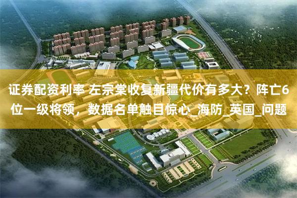 证券配资利率 左宗棠收复新疆代价有多大？阵亡6位一级将领，数据名单触目惊心_海防_英国_问题