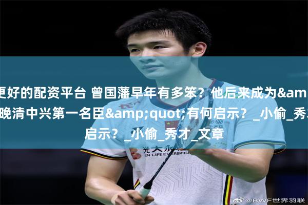 更好的配资平台 曾国藩早年有多笨？他后来成为&quot;晚清中兴第一名臣&quot;有何启示？_小偷_秀才_文章