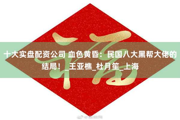 十大实盘配资公司 血色黄昏：民国八大黑帮大佬的结局！_王亚樵_杜月笙_上海