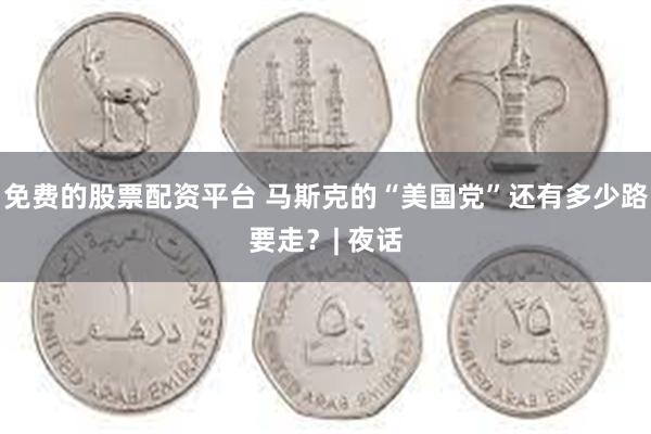 免费的股票配资平台 马斯克的“美国党”还有多少路要走？| 夜话