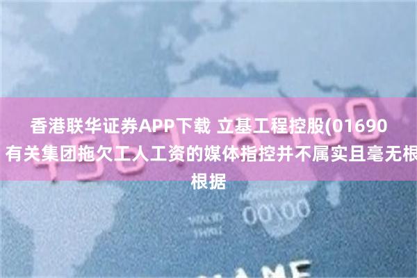 香港联华证券APP下载 立基工程控股(01690)：有关集团拖欠工人工资的媒体指控并不属实且毫无根据