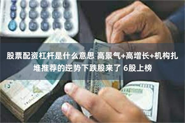 股票配资杠杆是什么意思 高景气+高增长+机构扎堆推荐的逆势下跌股来了 6股上榜