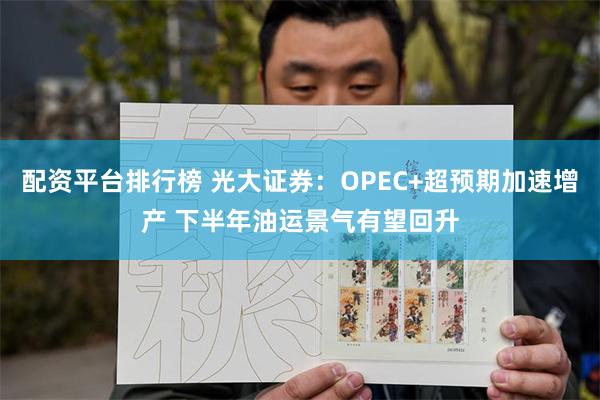 配资平台排行榜 光大证券：OPEC+超预期加速增产 下半年油运景气有望回升