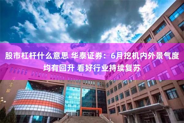 股市杠杆什么意思 华泰证券：6月挖机内外景气度均有回升 看好行业持续复苏