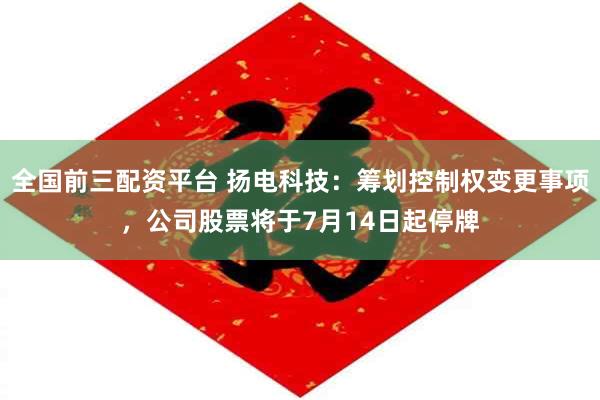 全国前三配资平台 扬电科技：筹划控制权变更事项，公司股票将于7月14日起停牌