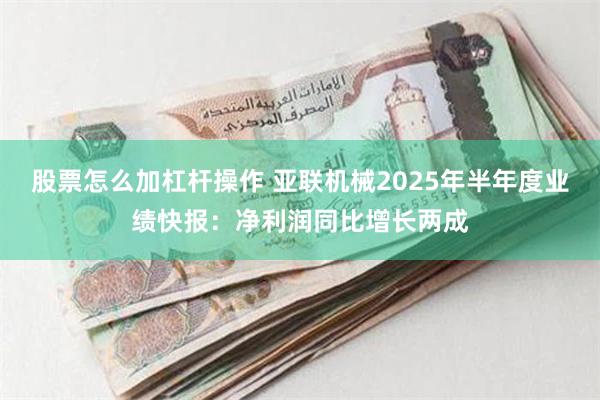 股票怎么加杠杆操作 亚联机械2025年半年度业绩快报：净利润同比增长两成