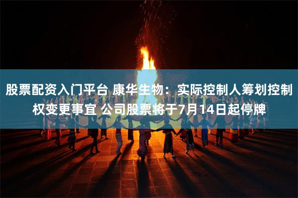 股票配资入门平台 康华生物：实际控制人筹划控制权变更事宜 公司股票将于7月14日起停牌