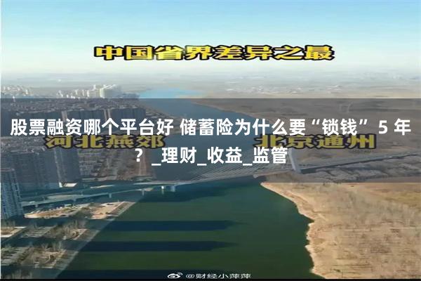 股票融资哪个平台好 储蓄险为什么要“锁钱” 5 年？_理财_收益_监管