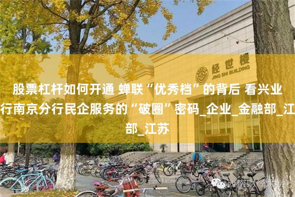 股票杠杆如何开通 蝉联“优秀档”的背后 看兴业银行南京分行民企服务的“破圈”密码_企业_金融部_江苏