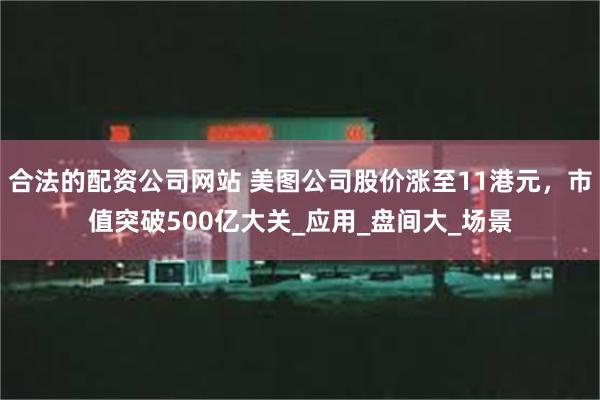合法的配资公司网站 美图公司股价涨至11港元，市值突破500亿大关_应用_盘间大_场景