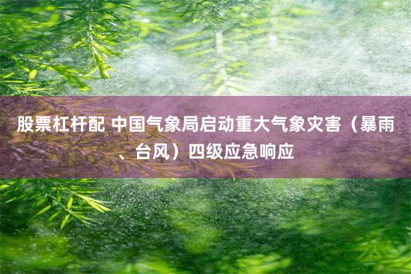股票杠杆配 中国气象局启动重大气象灾害（暴雨、台风）四级应急响应
