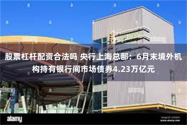 股票杠杆配资合法吗 央行上海总部：6月末境外机构持有银行间市场债券4.23万亿元
