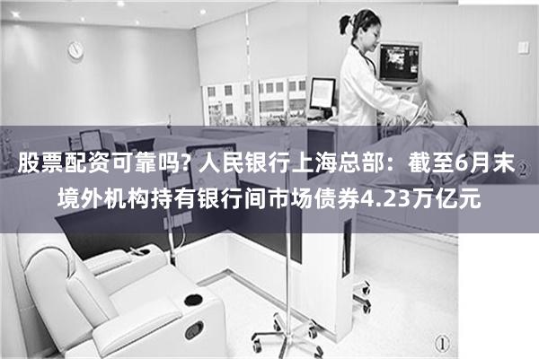 股票配资可靠吗? 人民银行上海总部：截至6月末 境外机构持有银行间市场债券4.23万亿元