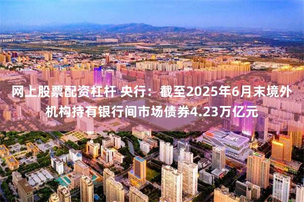 网上股票配资杠杆 央行:截至2025年6月末境外机构持有银行间市场债券4.23万亿元
