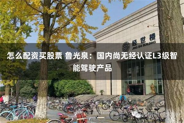 怎么配资买股票 鲁光泉：国内尚无经认证L3级智能驾驶产品