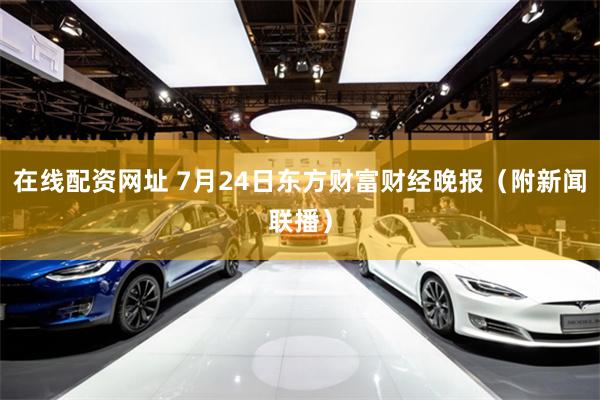 在线配资网址 7月24日东方财富财经晚报（附新闻联播）