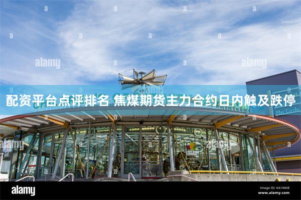 配资平台点评排名 焦煤期货主力合约日内触及跌停