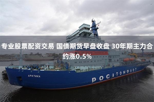 专业股票配资交易 国债期货早盘收盘 30年期主力合约涨0.5%