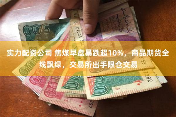 实力配资公司 焦煤早盘暴跌超10%，商品期货全线飘绿，交易所出手限仓交易