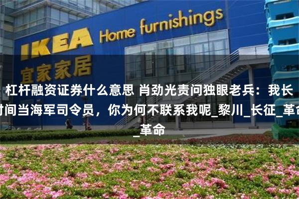 杠杆融资证券什么意思 肖劲光责问独眼老兵：我长时间当海军司令员，你为何不联系我呢_黎川_长征_革命