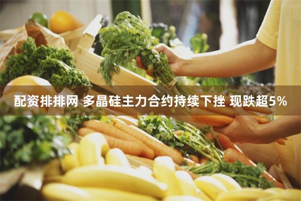 配资排排网 多晶硅主力合约持续下挫 现跌超5%