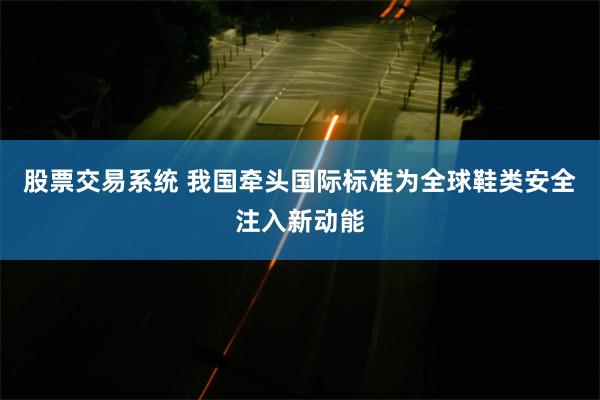 股票交易系统 我国牵头国际标准为全球鞋类安全注入新动能