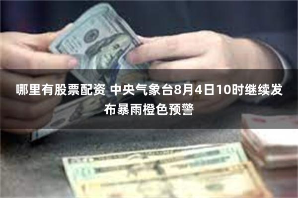 哪里有股票配资 中央气象台8月4日10时继续发布暴雨橙色预警